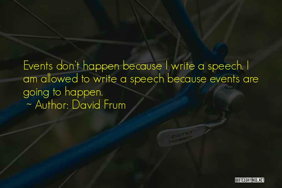 David Frum Quotes: Events Don't Happen Because I Write A Speech. I Am Allowed To Write A Speech Because Events Are Going To