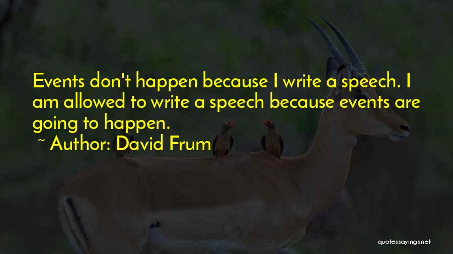 David Frum Quotes: Events Don't Happen Because I Write A Speech. I Am Allowed To Write A Speech Because Events Are Going To