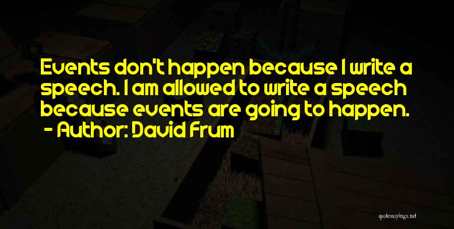David Frum Quotes: Events Don't Happen Because I Write A Speech. I Am Allowed To Write A Speech Because Events Are Going To