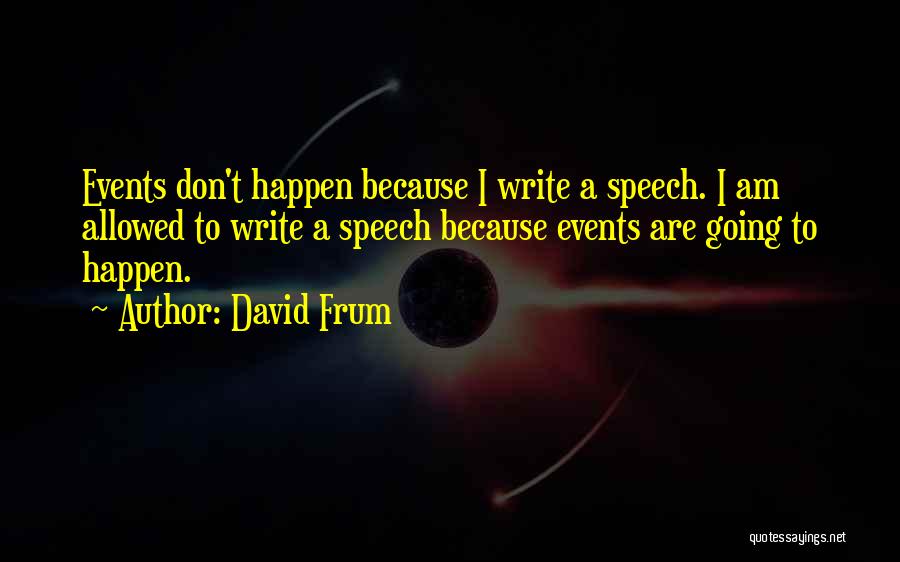 David Frum Quotes: Events Don't Happen Because I Write A Speech. I Am Allowed To Write A Speech Because Events Are Going To