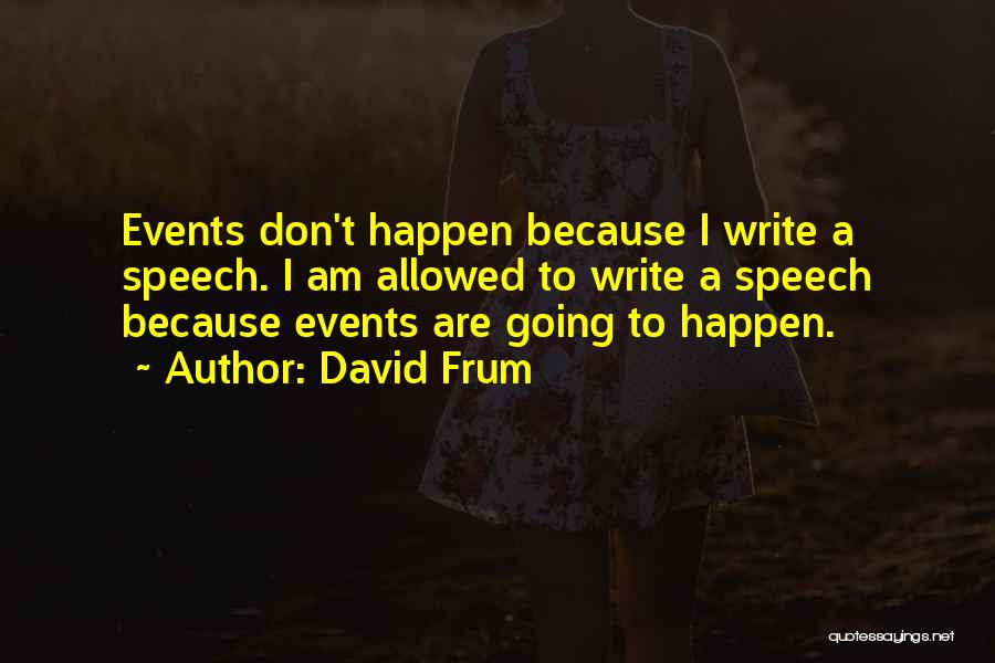 David Frum Quotes: Events Don't Happen Because I Write A Speech. I Am Allowed To Write A Speech Because Events Are Going To