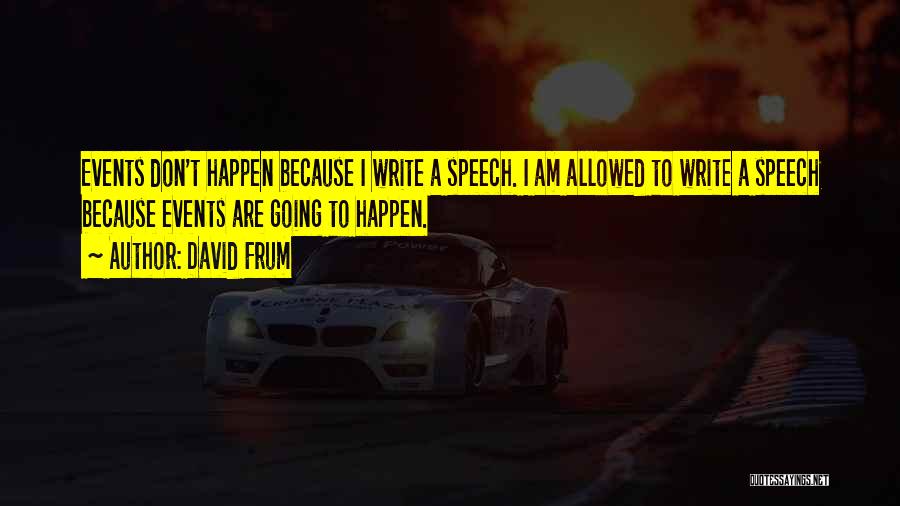 David Frum Quotes: Events Don't Happen Because I Write A Speech. I Am Allowed To Write A Speech Because Events Are Going To