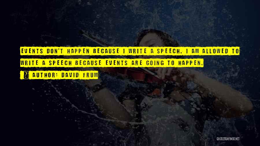 David Frum Quotes: Events Don't Happen Because I Write A Speech. I Am Allowed To Write A Speech Because Events Are Going To