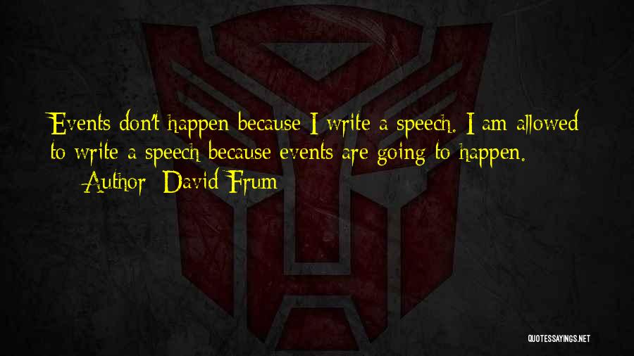 David Frum Quotes: Events Don't Happen Because I Write A Speech. I Am Allowed To Write A Speech Because Events Are Going To