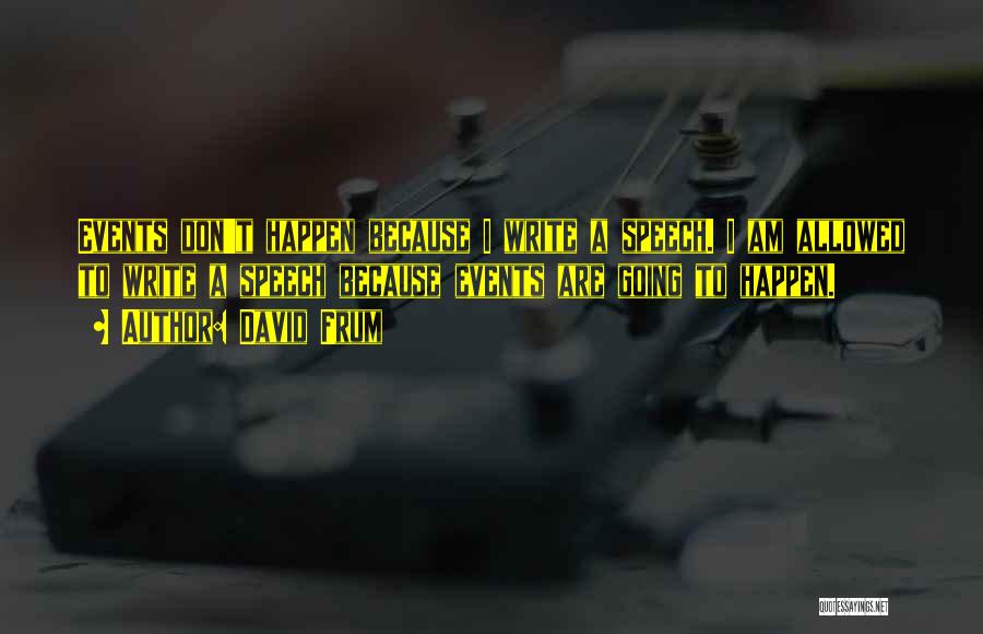 David Frum Quotes: Events Don't Happen Because I Write A Speech. I Am Allowed To Write A Speech Because Events Are Going To