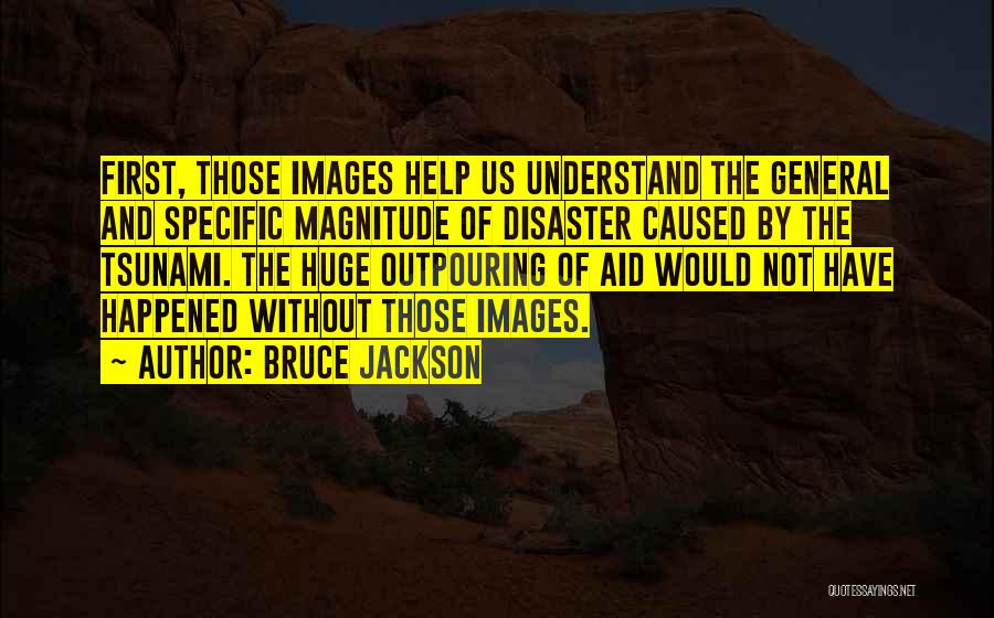 Bruce Jackson Quotes: First, Those Images Help Us Understand The General And Specific Magnitude Of Disaster Caused By The Tsunami. The Huge Outpouring