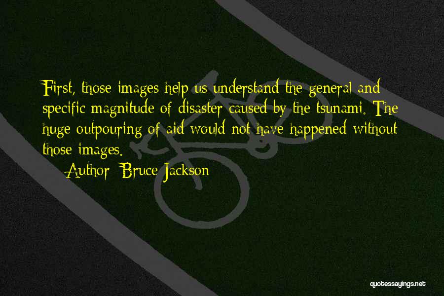 Bruce Jackson Quotes: First, Those Images Help Us Understand The General And Specific Magnitude Of Disaster Caused By The Tsunami. The Huge Outpouring