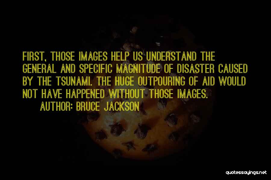 Bruce Jackson Quotes: First, Those Images Help Us Understand The General And Specific Magnitude Of Disaster Caused By The Tsunami. The Huge Outpouring