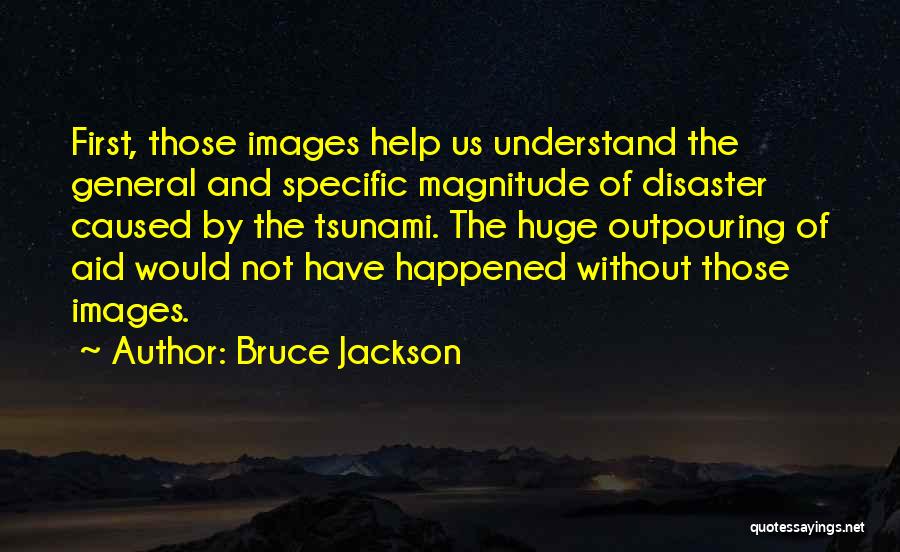 Bruce Jackson Quotes: First, Those Images Help Us Understand The General And Specific Magnitude Of Disaster Caused By The Tsunami. The Huge Outpouring