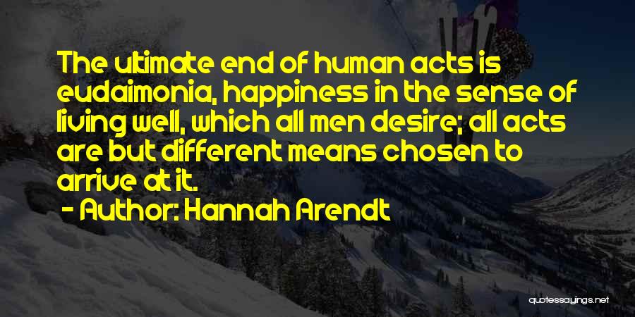 Hannah Arendt Quotes: The Ultimate End Of Human Acts Is Eudaimonia, Happiness In The Sense Of Living Well, Which All Men Desire; All