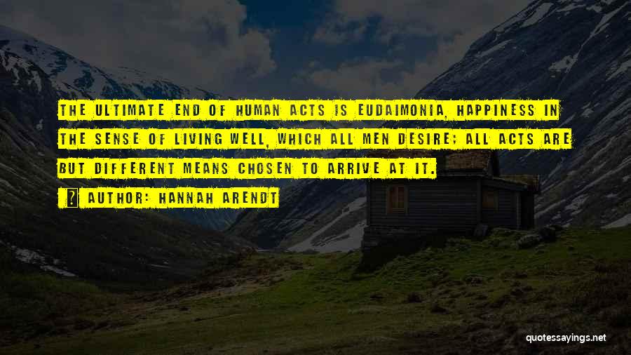 Hannah Arendt Quotes: The Ultimate End Of Human Acts Is Eudaimonia, Happiness In The Sense Of Living Well, Which All Men Desire; All