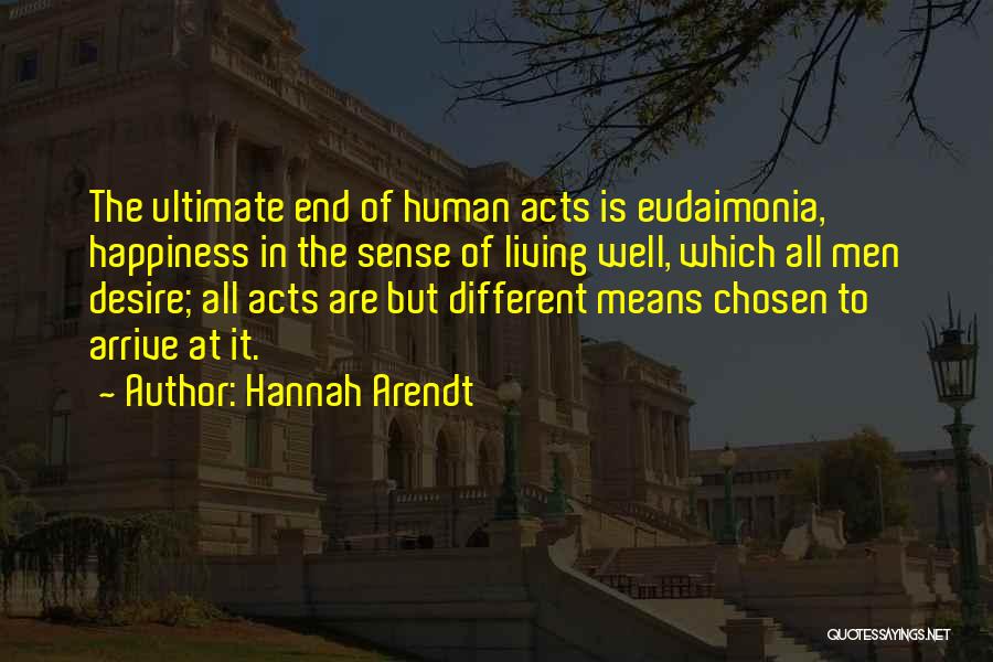Hannah Arendt Quotes: The Ultimate End Of Human Acts Is Eudaimonia, Happiness In The Sense Of Living Well, Which All Men Desire; All