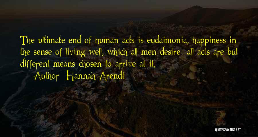 Hannah Arendt Quotes: The Ultimate End Of Human Acts Is Eudaimonia, Happiness In The Sense Of Living Well, Which All Men Desire; All