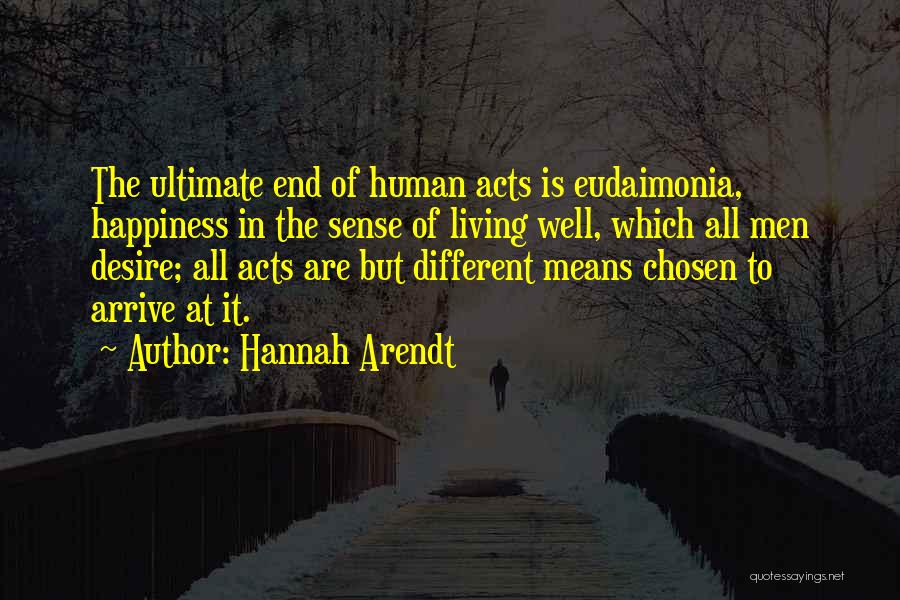 Hannah Arendt Quotes: The Ultimate End Of Human Acts Is Eudaimonia, Happiness In The Sense Of Living Well, Which All Men Desire; All