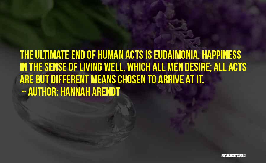 Hannah Arendt Quotes: The Ultimate End Of Human Acts Is Eudaimonia, Happiness In The Sense Of Living Well, Which All Men Desire; All
