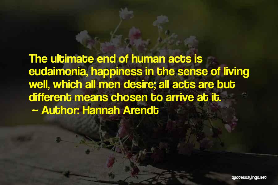 Hannah Arendt Quotes: The Ultimate End Of Human Acts Is Eudaimonia, Happiness In The Sense Of Living Well, Which All Men Desire; All