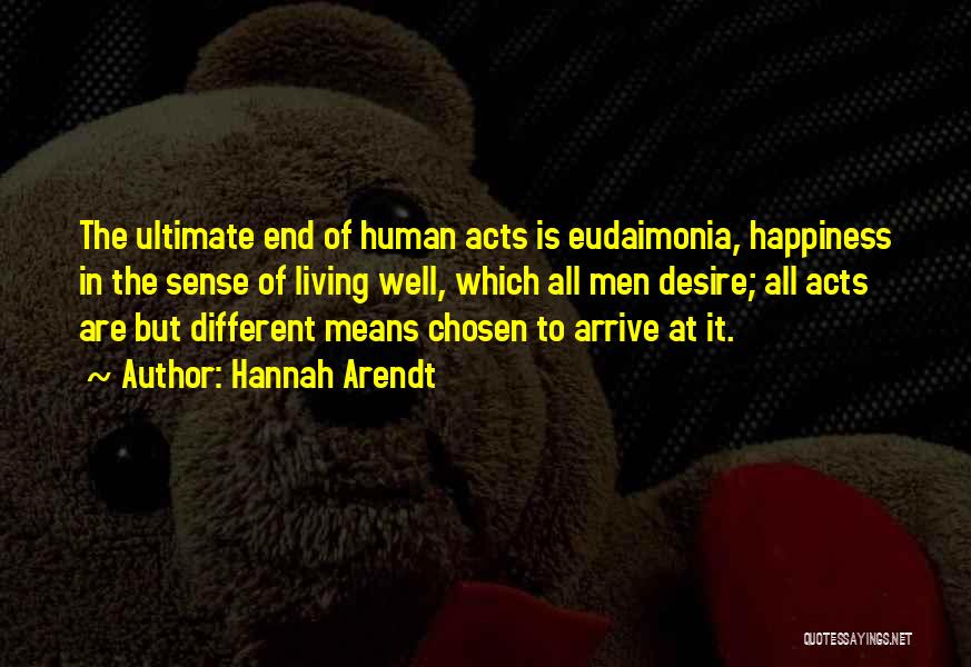 Hannah Arendt Quotes: The Ultimate End Of Human Acts Is Eudaimonia, Happiness In The Sense Of Living Well, Which All Men Desire; All