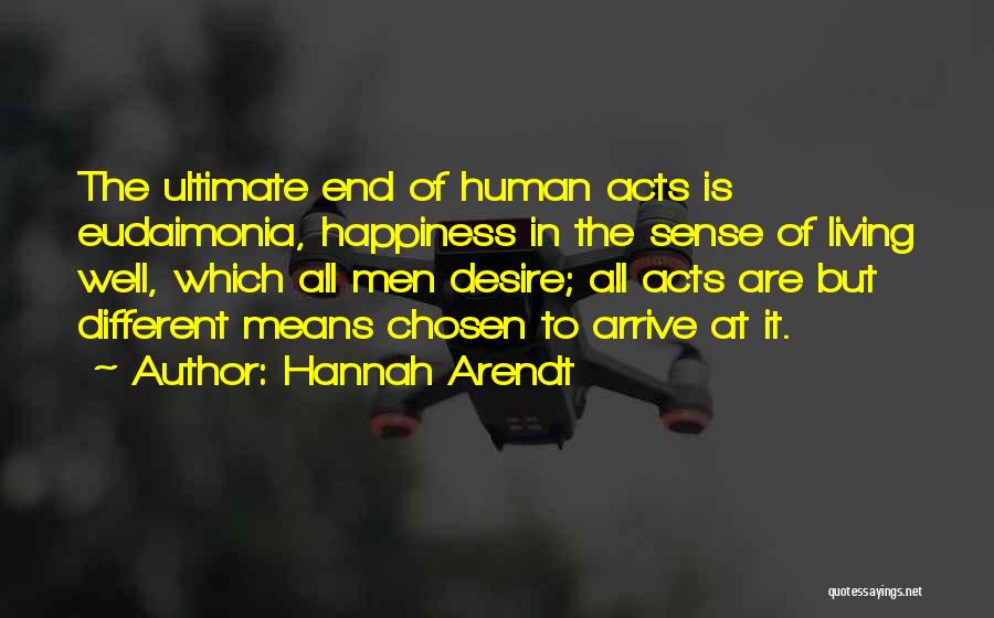 Hannah Arendt Quotes: The Ultimate End Of Human Acts Is Eudaimonia, Happiness In The Sense Of Living Well, Which All Men Desire; All