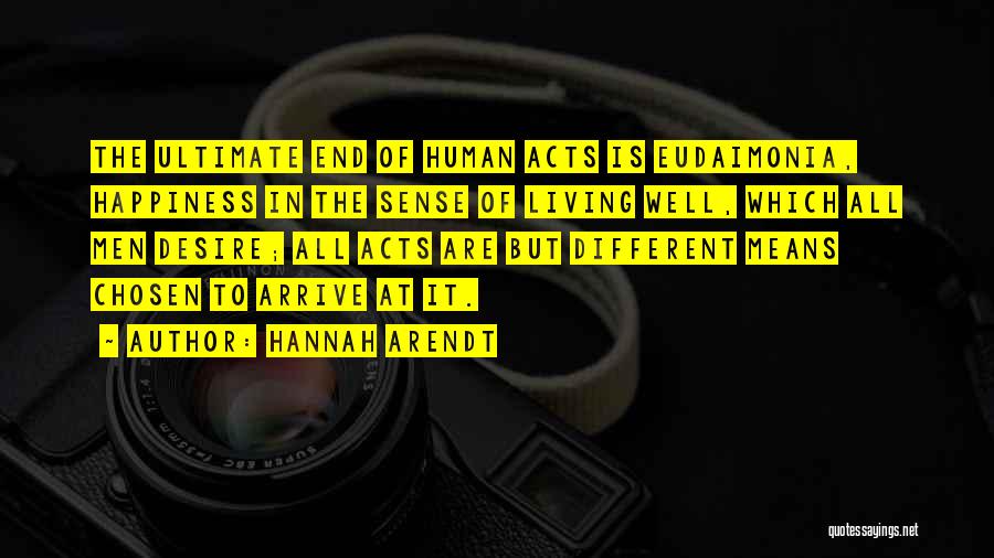Hannah Arendt Quotes: The Ultimate End Of Human Acts Is Eudaimonia, Happiness In The Sense Of Living Well, Which All Men Desire; All
