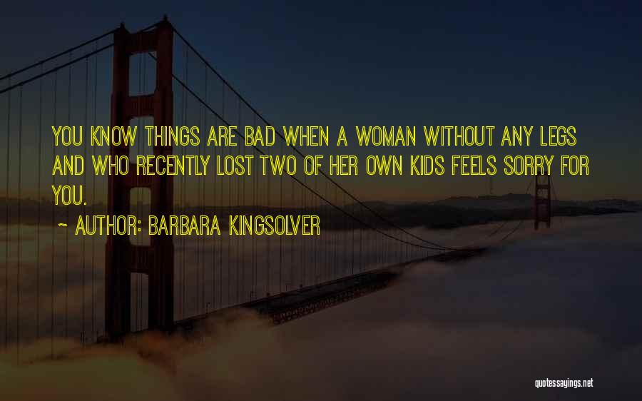 Barbara Kingsolver Quotes: You Know Things Are Bad When A Woman Without Any Legs And Who Recently Lost Two Of Her Own Kids