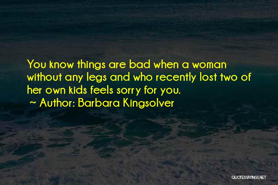 Barbara Kingsolver Quotes: You Know Things Are Bad When A Woman Without Any Legs And Who Recently Lost Two Of Her Own Kids