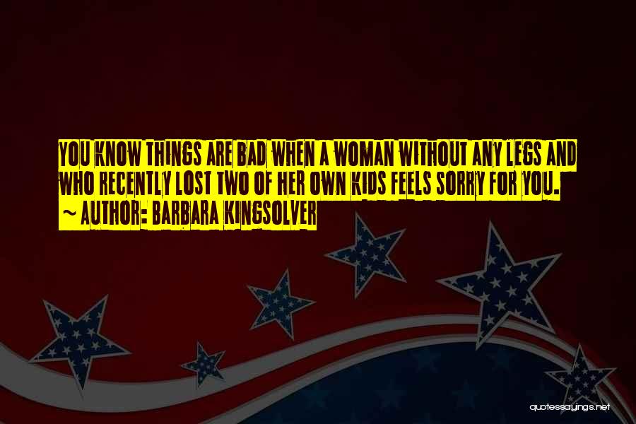 Barbara Kingsolver Quotes: You Know Things Are Bad When A Woman Without Any Legs And Who Recently Lost Two Of Her Own Kids