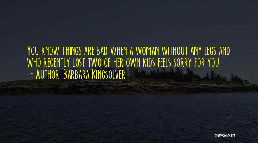 Barbara Kingsolver Quotes: You Know Things Are Bad When A Woman Without Any Legs And Who Recently Lost Two Of Her Own Kids