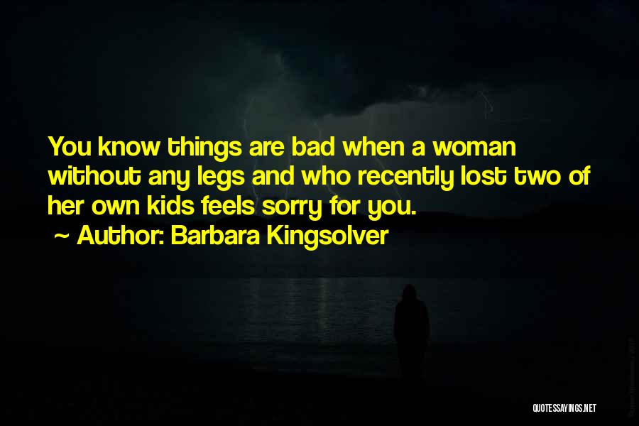 Barbara Kingsolver Quotes: You Know Things Are Bad When A Woman Without Any Legs And Who Recently Lost Two Of Her Own Kids