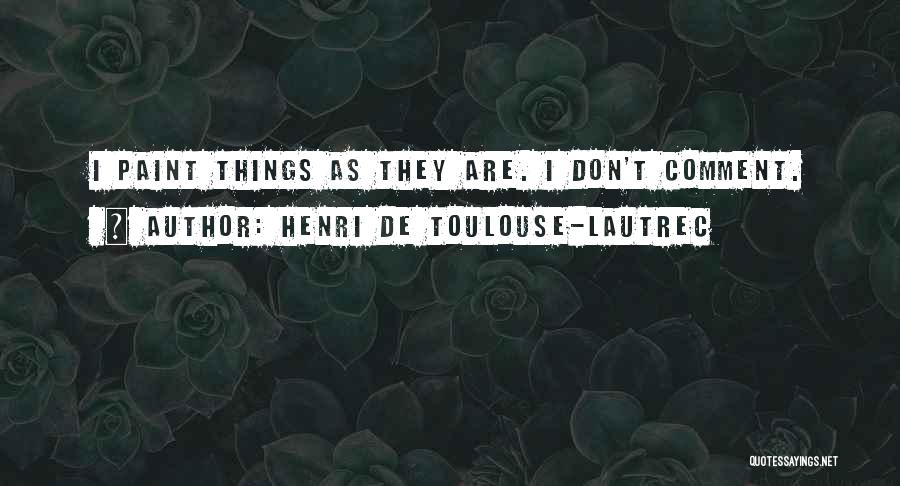 Henri De Toulouse-Lautrec Quotes: I Paint Things As They Are. I Don't Comment.