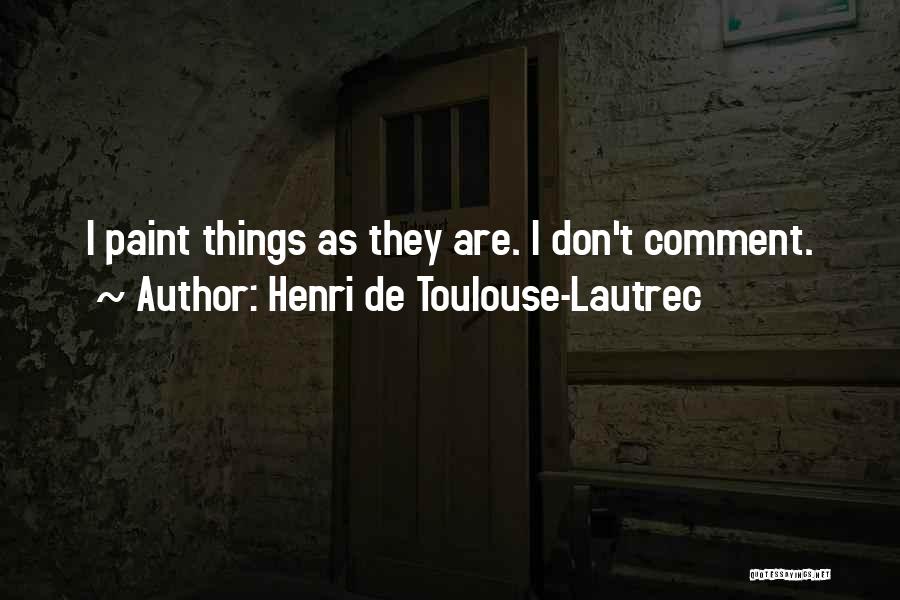 Henri De Toulouse-Lautrec Quotes: I Paint Things As They Are. I Don't Comment.