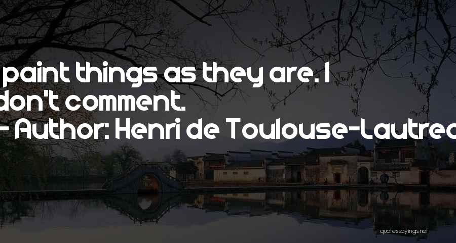 Henri De Toulouse-Lautrec Quotes: I Paint Things As They Are. I Don't Comment.