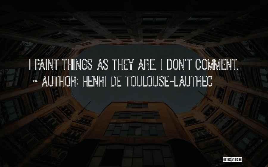 Henri De Toulouse-Lautrec Quotes: I Paint Things As They Are. I Don't Comment.