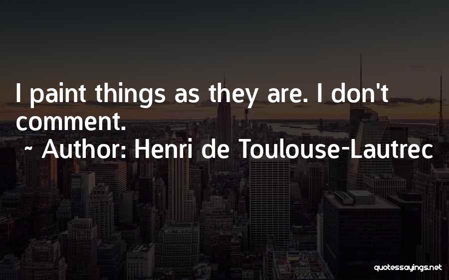 Henri De Toulouse-Lautrec Quotes: I Paint Things As They Are. I Don't Comment.