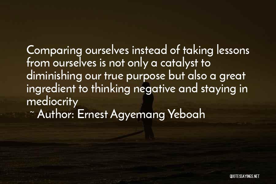 Ernest Agyemang Yeboah Quotes: Comparing Ourselves Instead Of Taking Lessons From Ourselves Is Not Only A Catalyst To Diminishing Our True Purpose But Also