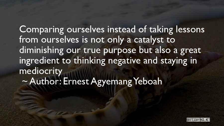 Ernest Agyemang Yeboah Quotes: Comparing Ourselves Instead Of Taking Lessons From Ourselves Is Not Only A Catalyst To Diminishing Our True Purpose But Also