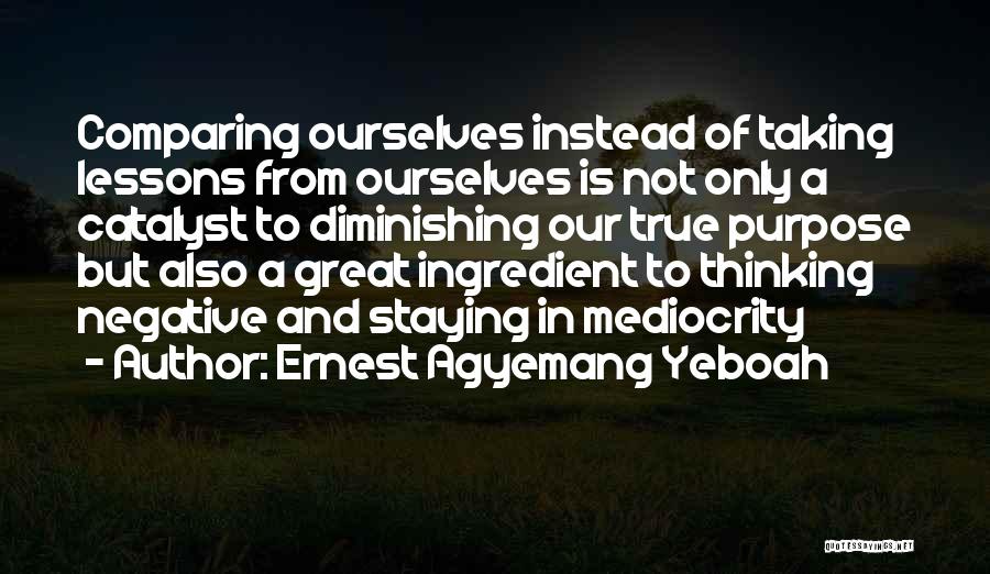 Ernest Agyemang Yeboah Quotes: Comparing Ourselves Instead Of Taking Lessons From Ourselves Is Not Only A Catalyst To Diminishing Our True Purpose But Also