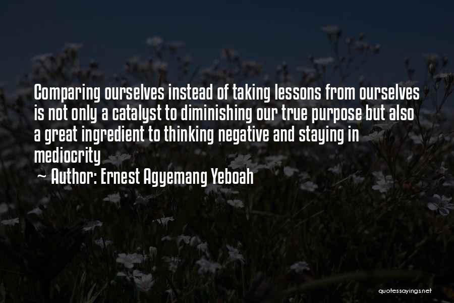 Ernest Agyemang Yeboah Quotes: Comparing Ourselves Instead Of Taking Lessons From Ourselves Is Not Only A Catalyst To Diminishing Our True Purpose But Also