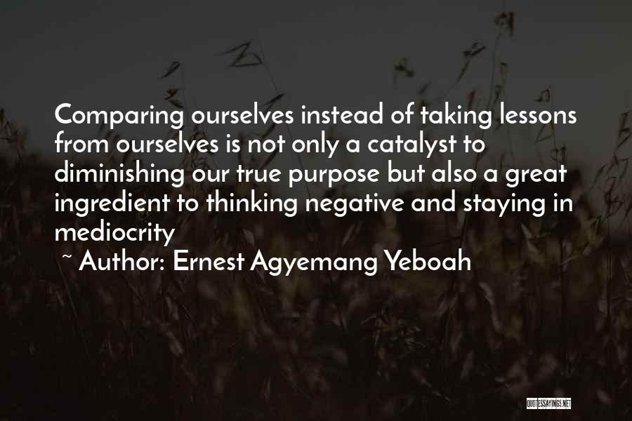 Ernest Agyemang Yeboah Quotes: Comparing Ourselves Instead Of Taking Lessons From Ourselves Is Not Only A Catalyst To Diminishing Our True Purpose But Also