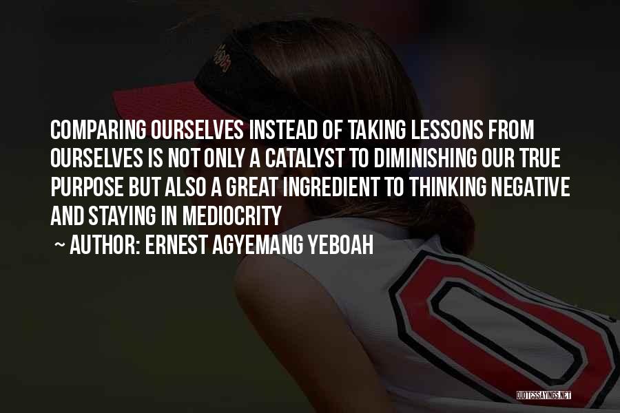 Ernest Agyemang Yeboah Quotes: Comparing Ourselves Instead Of Taking Lessons From Ourselves Is Not Only A Catalyst To Diminishing Our True Purpose But Also