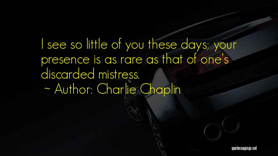 Charlie Chaplin Quotes: I See So Little Of You These Days; Your Presence Is As Rare As That Of One's Discarded Mistress.