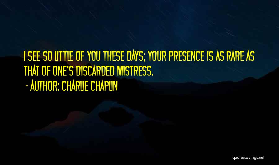 Charlie Chaplin Quotes: I See So Little Of You These Days; Your Presence Is As Rare As That Of One's Discarded Mistress.
