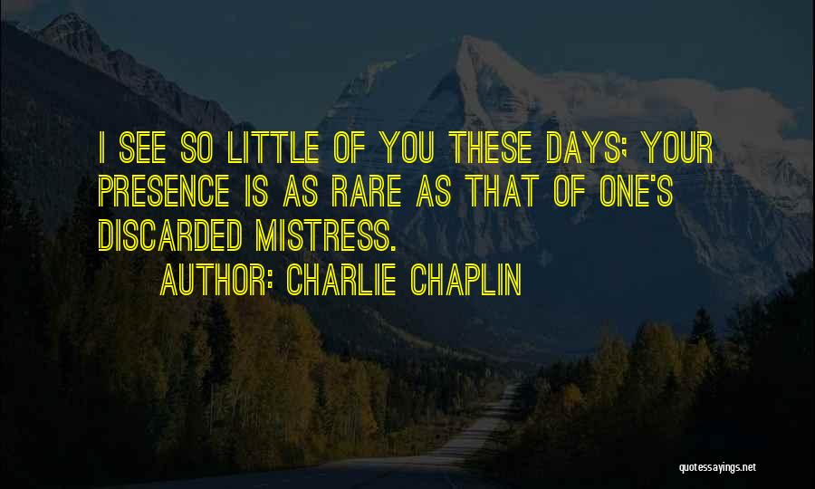 Charlie Chaplin Quotes: I See So Little Of You These Days; Your Presence Is As Rare As That Of One's Discarded Mistress.