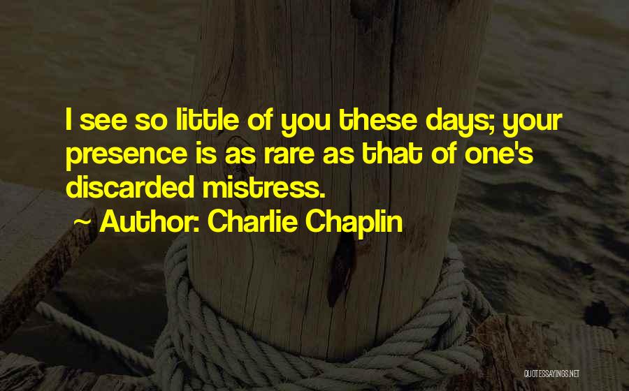 Charlie Chaplin Quotes: I See So Little Of You These Days; Your Presence Is As Rare As That Of One's Discarded Mistress.