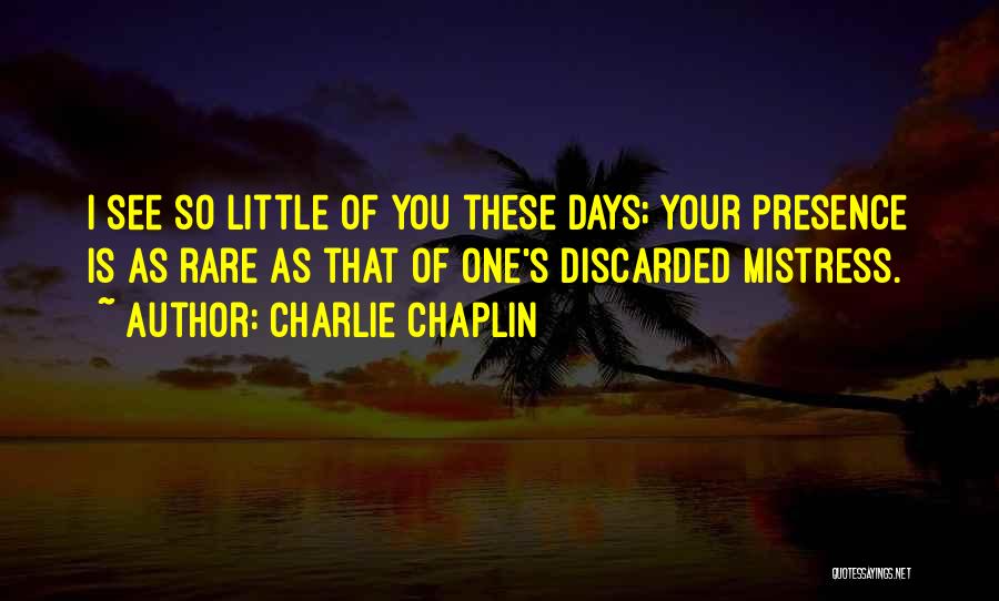Charlie Chaplin Quotes: I See So Little Of You These Days; Your Presence Is As Rare As That Of One's Discarded Mistress.