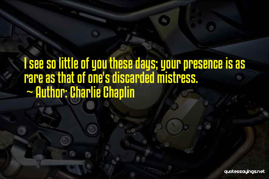 Charlie Chaplin Quotes: I See So Little Of You These Days; Your Presence Is As Rare As That Of One's Discarded Mistress.