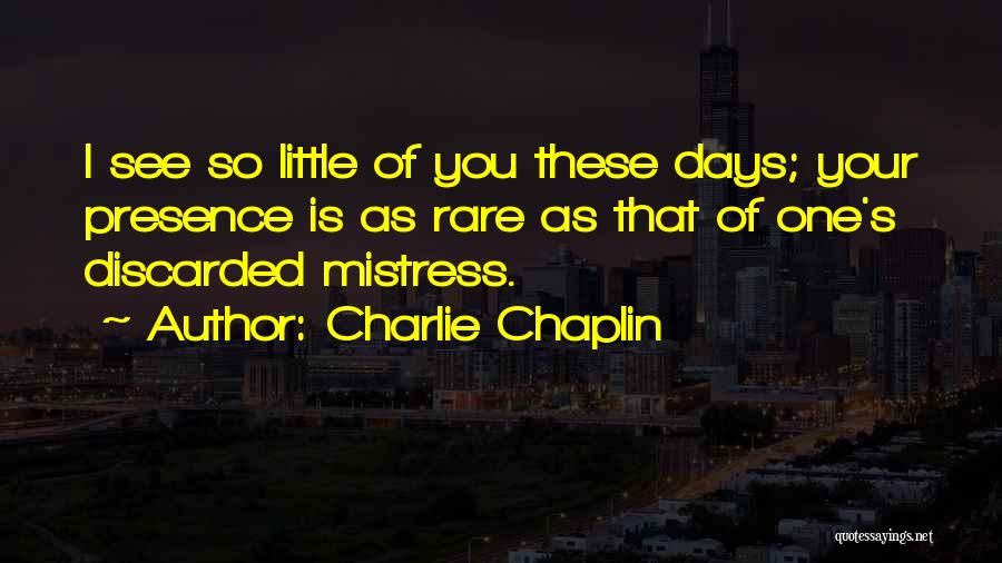 Charlie Chaplin Quotes: I See So Little Of You These Days; Your Presence Is As Rare As That Of One's Discarded Mistress.
