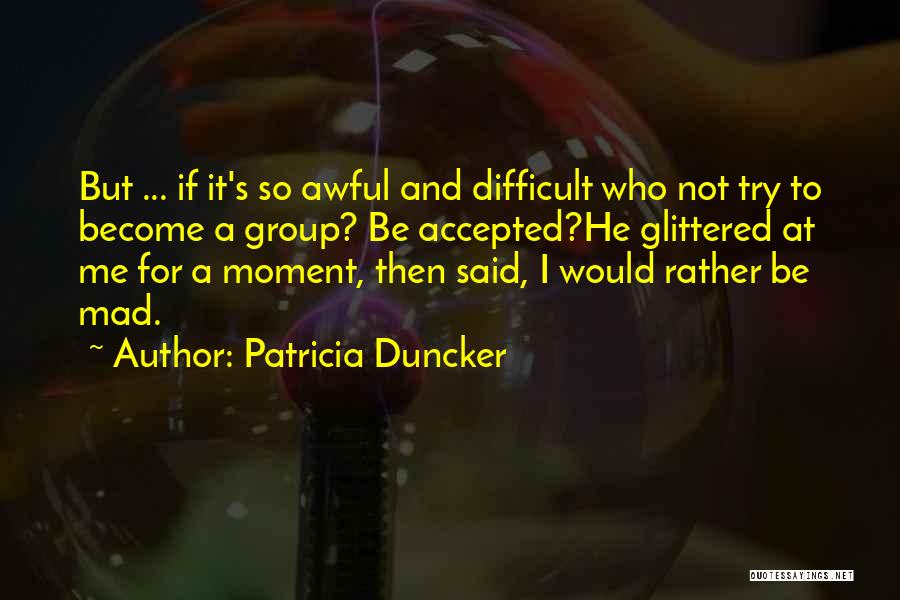 Patricia Duncker Quotes: But ... If It's So Awful And Difficult Who Not Try To Become A Group? Be Accepted?he Glittered At Me