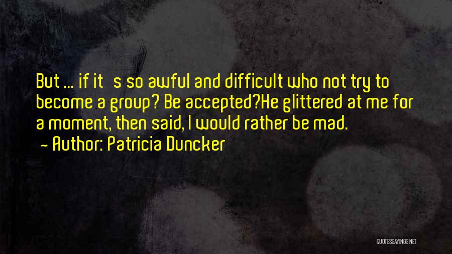 Patricia Duncker Quotes: But ... If It's So Awful And Difficult Who Not Try To Become A Group? Be Accepted?he Glittered At Me