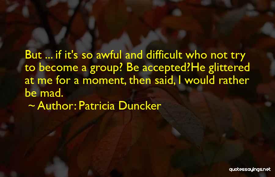 Patricia Duncker Quotes: But ... If It's So Awful And Difficult Who Not Try To Become A Group? Be Accepted?he Glittered At Me