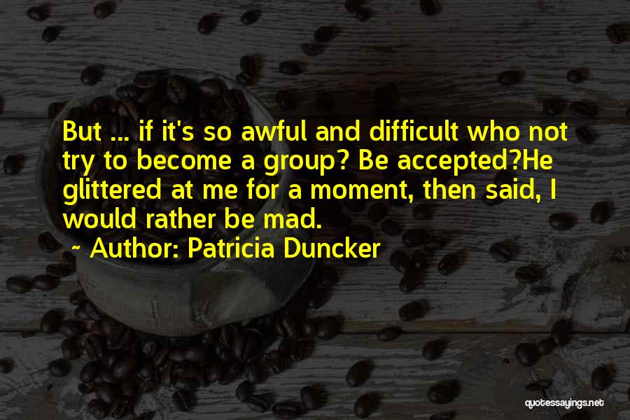 Patricia Duncker Quotes: But ... If It's So Awful And Difficult Who Not Try To Become A Group? Be Accepted?he Glittered At Me